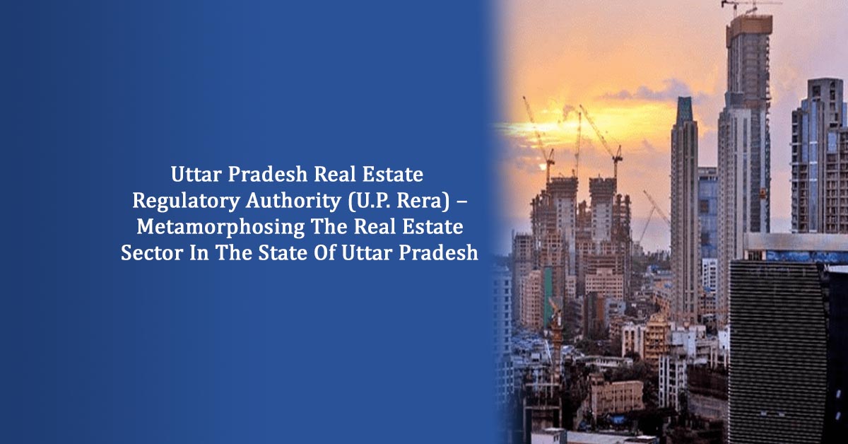 Uttar Pradesh Real Estate Regulatory Authority (U.P. Rera) – Metamorphosing The Real Estate Sector In The State Of Uttar Pradesh